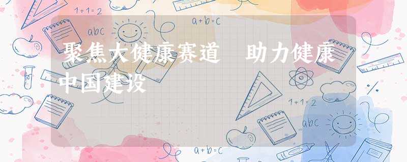 聚焦大健康赛道 助力健康中国建设 聚焦大健康赛道 助力健康中国建设