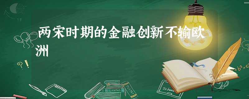 两宋时期的金融创新不输欧洲 两宋时期的金融创新不输欧洲
