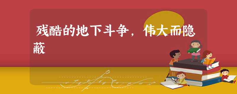 残酷的地下斗争,伟大而隐蔽 残酷的地下斗争,伟大而隐蔽