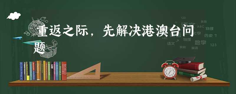 重返之际,先解决港澳台问题 重返之际,先解决港澳台问题