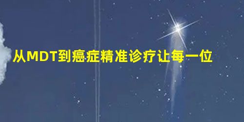 从MDT到癌症精准诊疗让每一位患者得到恰当治疗 从MDT到癌症精准诊疗让每一位患者得到恰当治疗