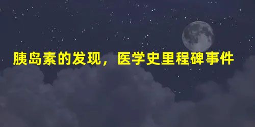 胰岛素的发现,医学史里程碑事件 胰岛素的发现,医学史里程碑事件