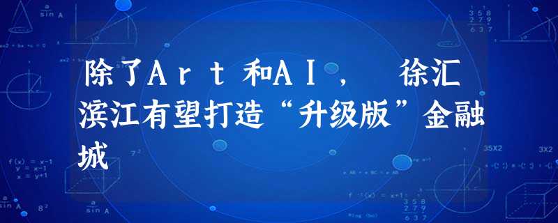 除了Art和AI, 徐汇滨江有望打造“升级版”金融城 除了Art和AI, 徐汇滨江有望打造“升级版”金融城