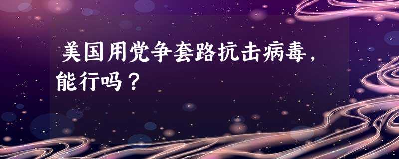 美国用党争套路抗击病毒,能行吗? 美国用党争套路抗击病毒,能行吗?