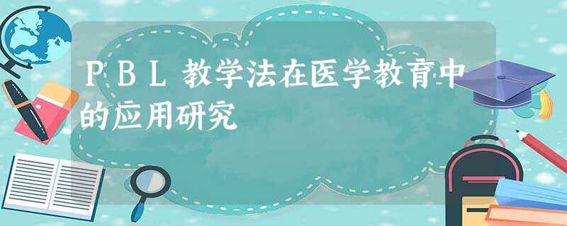 PBL教学法在医学教育中的应用研究 PBL教学法在医学教育中的应用研究