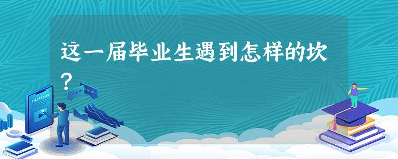这一届毕业生遇到怎样的坎? 这一届毕业生遇到怎样的坎?