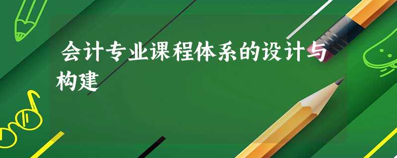 会计专业课程体系的设计与构建 会计专业课程体系的设计与构建