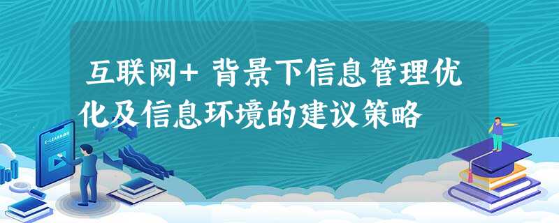 互联网+背景下信息管理优化及信息环境的建议策略 互联网+背景下信息管理优化及信息环境的建议策略