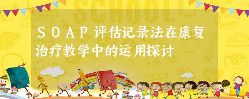 SOAP评估记录法在康复治疗教学中的运用探讨 SOAP评估记录法在康复治疗教学中的运用探讨