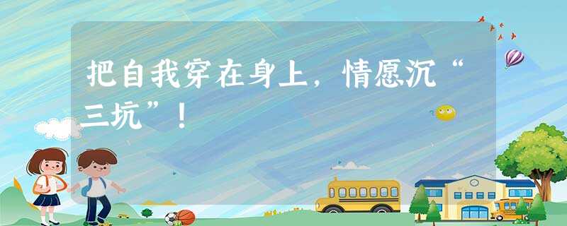 把自我穿在身上,情愿沉“三坑”! 把自我穿在身上,情愿沉“三坑”!