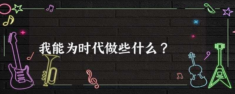 我能为时代做些什么? 我能为时代做些什么?