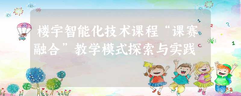 楼宇智能化技术课程“课赛融合”教学模式探索与实践 楼宇智能化技术课程“课赛融合”教学模式探索与实践