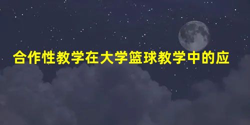 合作性教学在大学篮球教学中的应用 合作性教学在大学篮球教学中的应用