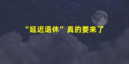 “延迟退休”真的要来了 “延迟退休”真的要来了