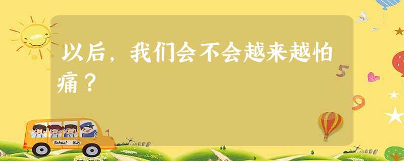 以后,我们会不会越来越怕痛? 以后,我们会不会越来越怕痛?