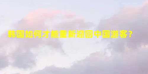 韩国如何才能重新迎回中国游客? 韩国如何才能重新迎回中国游客?