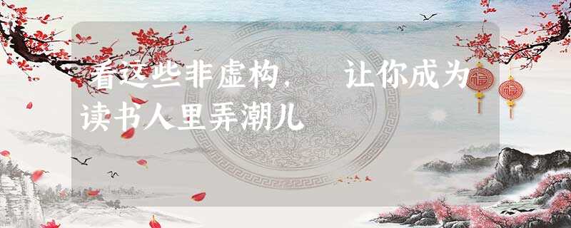 看这些非虚构, 让你成为读书人里弄潮儿 看这些非虚构, 让你成为读书人里弄潮儿