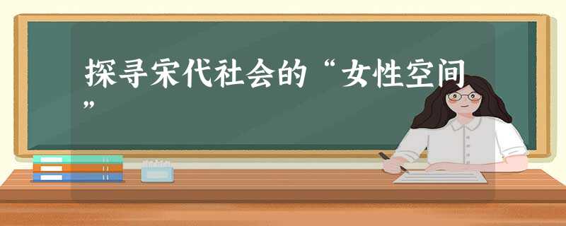 探寻宋代社会的“女性空间” 探寻宋代社会的“女性空间”