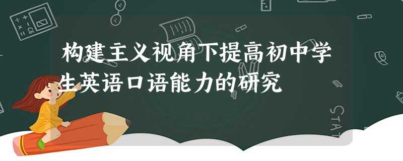 构建主义视角下提高初中学生英语口语能力的研究 构建主义视角下提高初中学生英语口语能力的研究
