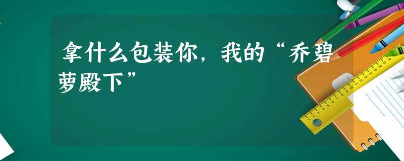 拿什么包装你,我的“乔碧萝殿下” 拿什么包装你,我的“乔碧萝殿下”