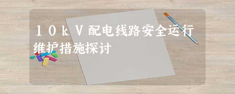 10kV配电线路安全运行维护措施探讨 10kV配电线路安全运行维护措施探讨