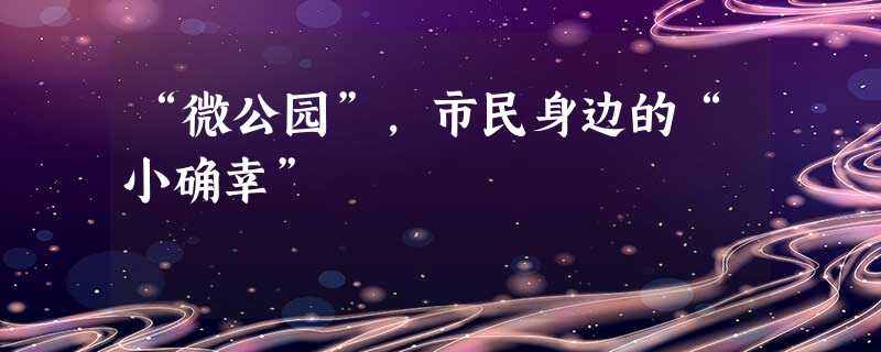 “微公园”,市民身边的“小确幸” “微公园”,市民身边的“小确幸”