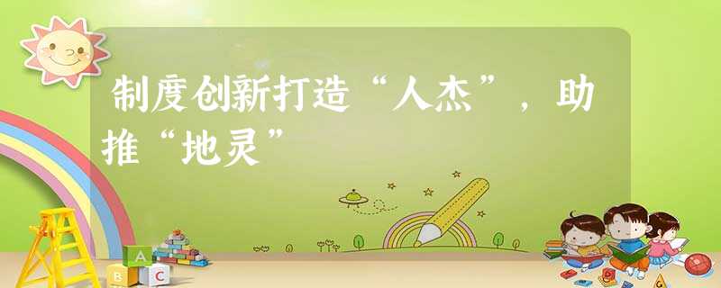 制度创新打造“人杰”,助推“地灵” 制度创新打造“人杰”,助推“地灵”