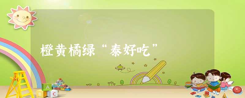 橙黄橘绿“泰好吃” 橙黄橘绿“泰好吃”