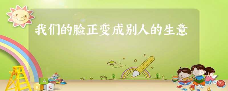 我们的脸正变成别人的生意 我们的脸正变成别人的生意