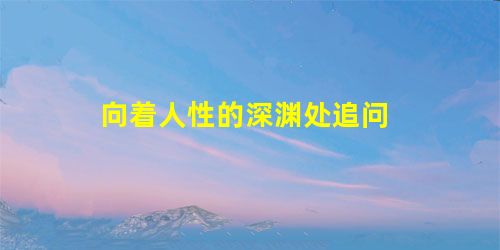 向着人性的深渊处追问 向着人性的深渊处追问
