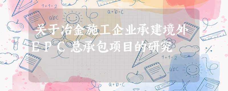 关于冶金施工企业承建境外EPC总承包项目的研究 关于冶金施工企业承建境外EPC总承包项目的研究