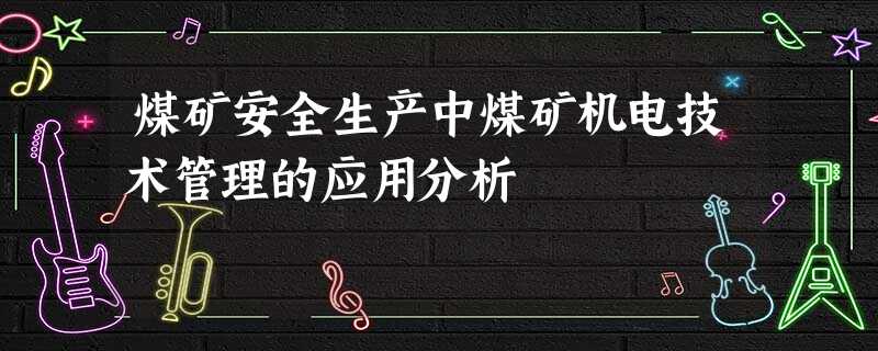 煤矿安全生产中煤矿机电技术管理的应用分析 煤矿安全生产中煤矿机电技术管理的应用分析
