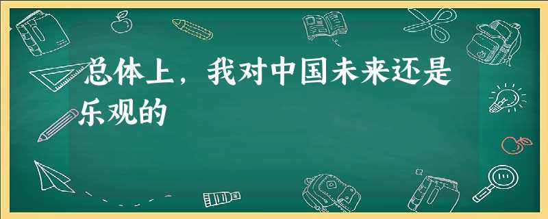 总体上,我对中国未来还是乐观的 总体上,我对中国未来还是乐观的