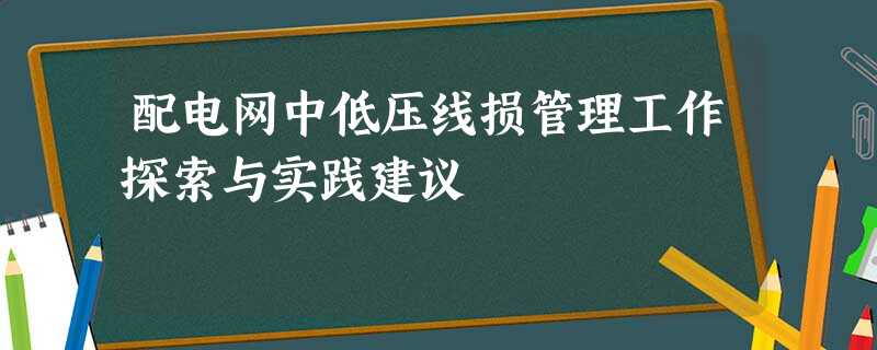 配电网中低压线损管理工作探索与实践建议 配电网中低压线损管理工作探索与实践建议