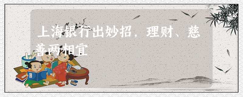 上海银行出妙招,理财、慈善两相宜 上海银行出妙招,理财、慈善两相宜
