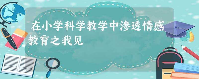 在小学科学教学中渗透情感教育之我见 在小学科学教学中渗透情感教育之我见