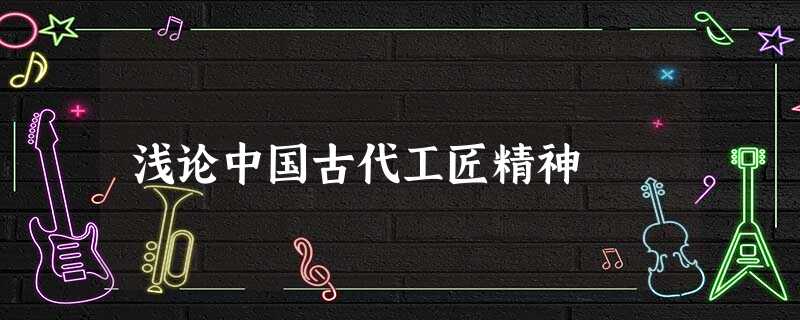 浅论中国古代工匠精神 浅论中国古代工匠精神
