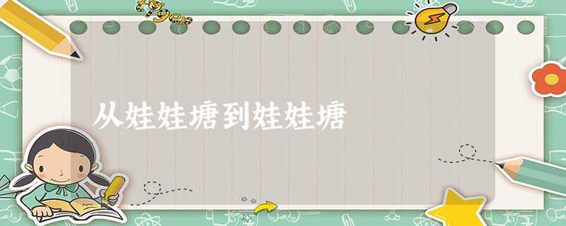 从娃娃塘到娃娃塘 从娃娃塘到娃娃塘