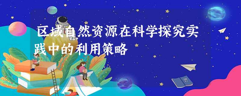 区域自然资源在科学探究实践中的利用策略 区域自然资源在科学探究实践中的利用策略