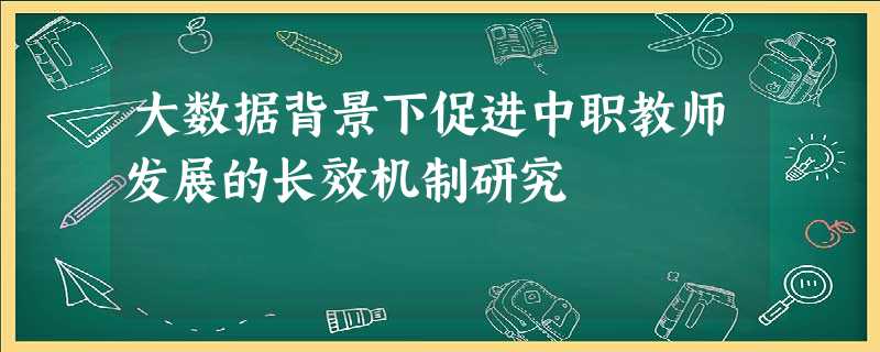 大数据背景下促进中职教师发展的长效机制研究 大数据背景下促进中职教师发展的长效机制研究