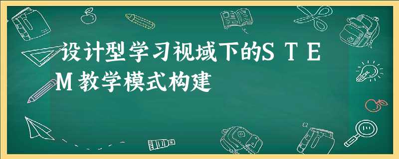 设计型学习视域下的STEM教学模式构建 设计型学习视域下的STEM教学模式构建