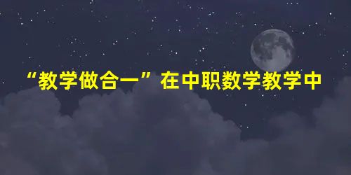 “教学做合一”在中职数学教学中的应用价值与实施策略 “教学做合一”在中职数学教学中的应用价值与实施策略