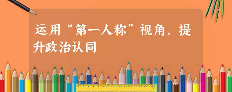 运用“第一人称”视角,提升政治认同 运用“第一人称”视角,提升政治认同