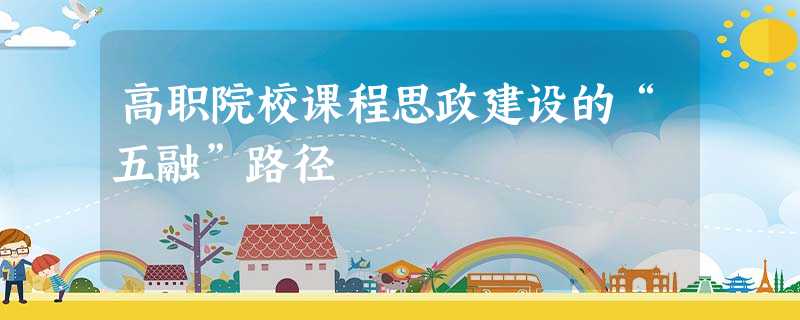 高职院校课程思政建设的“五融”路径 高职院校课程思政建设的“五融”路径