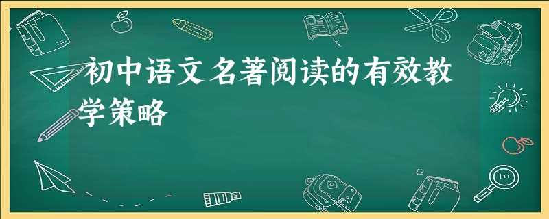 初中语文名著阅读的有效教学策略 初中语文名著阅读的有效教学策略