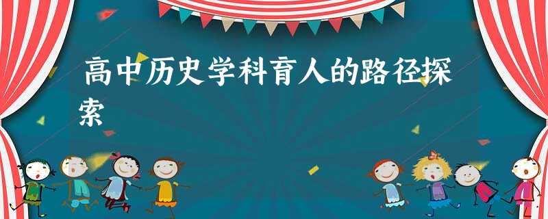 高中历史学科育人的路径探索 高中历史学科育人的路径探索