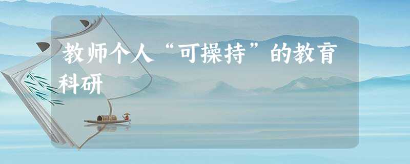 教师个人“可操持”的教育科研 教师个人“可操持”的教育科研