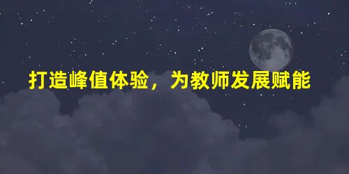 打造峰值体验,为教师发展赋能 打造峰值体验,为教师发展赋能
