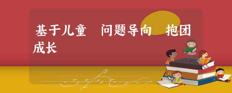 基于儿童 问题导向 抱团成长 基于儿童 问题导向 抱团成长