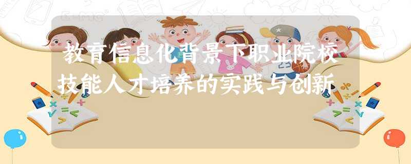 教育信息化背景下职业院校技能人才培养的实践与创新 教育信息化背景下职业院校技能人才培养的实践与创新
